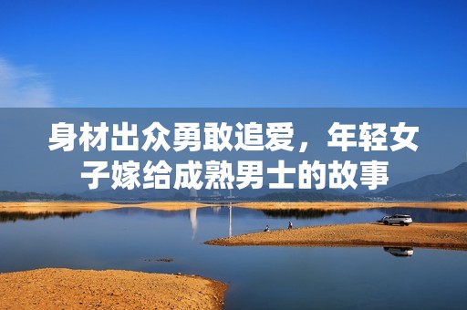 身材出众勇敢追爱，年轻女子嫁给成熟男士的故事