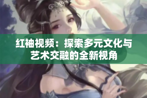 红袖视频：探索多元文化与艺术交融的全新视角