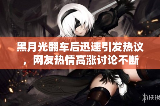 黑月光翻车后迅速引发热议，网友热情高涨讨论不断