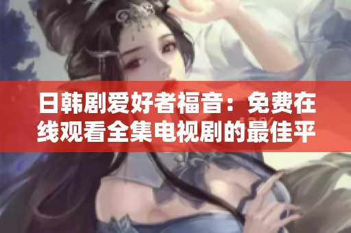 日韩剧爱好者福音：免费在线观看全集电视剧的最佳平台推荐
