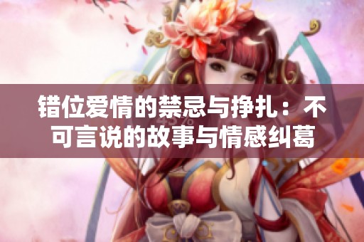 错位爱情的禁忌与挣扎：不可言说的故事与情感纠葛