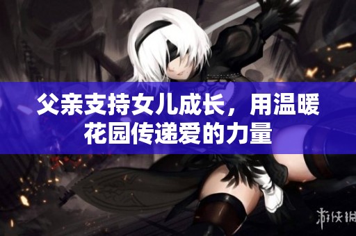 父亲支持女儿成长，用温暖花园传递爱的力量