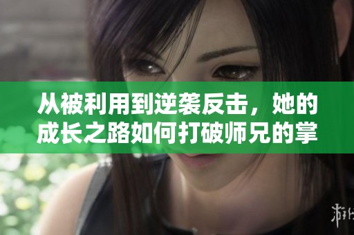 从被利用到逆袭反击，她的成长之路如何打破师兄的掌控