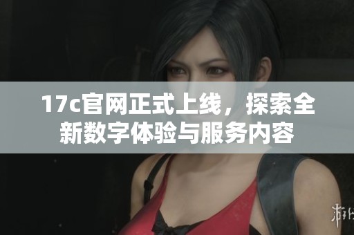 17c官网正式上线，探索全新数字体验与服务内容