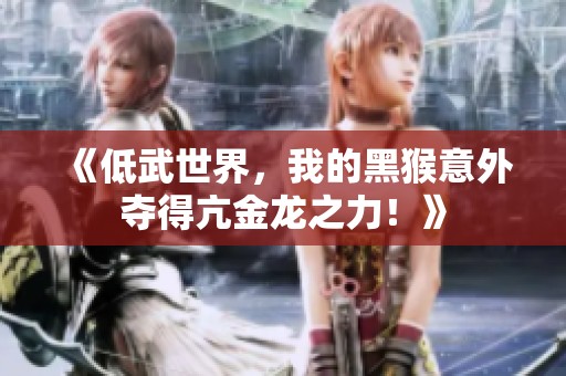 《低武世界，我的黑猴意外夺得亢金龙之力！》