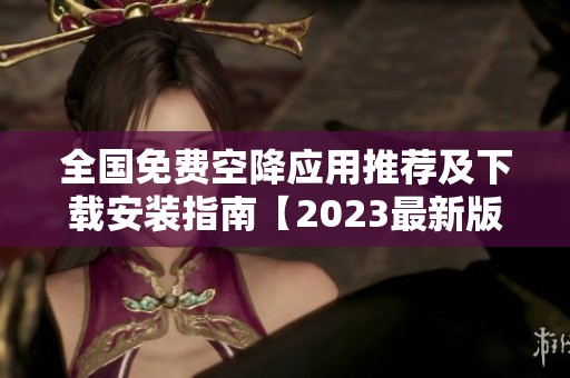 全国免费空降应用推荐及下载安装指南【2023最新版】