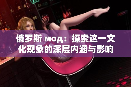 俄罗斯 мод：探索这一文化现象的深层内涵与影响