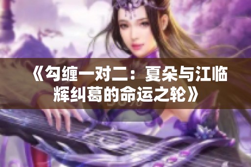 《勾缠一对二：夏朵与江临辉纠葛的命运之轮》