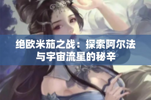 绝欧米茄之战：探索阿尔法与宇宙流星的秘辛