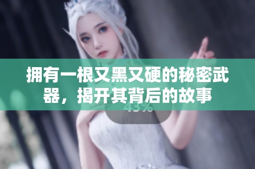 拥有一根又黑又硬的秘密武器，揭开其背后的故事