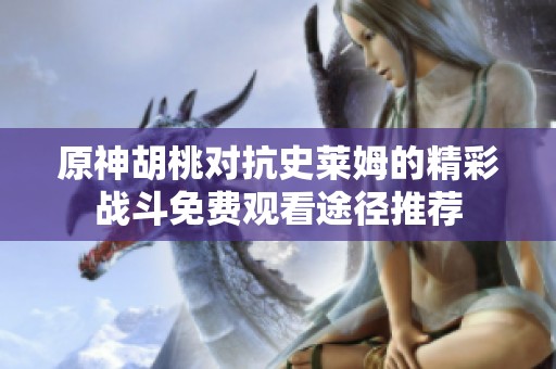 原神胡桃对抗史莱姆的精彩战斗免费观看途径推荐