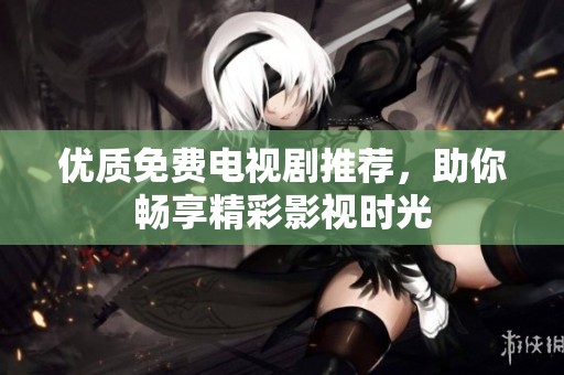 优质免费电视剧推荐，助你畅享精彩影视时光