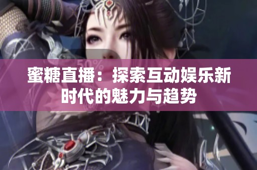 蜜糖直播：探索互动娱乐新时代的魅力与趋势