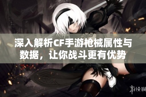深入解析CF手游枪械属性与数据，让你战斗更有优势