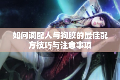 如何调配人与狗胶的最佳配方技巧与注意事项