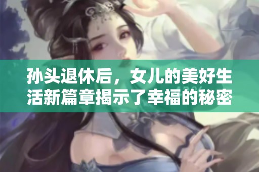 孙头退休后，女儿的美好生活新篇章揭示了幸福的秘密