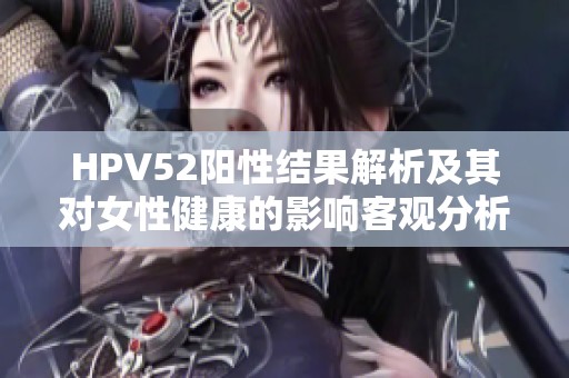 HPV52阳性结果解析及其对女性健康的影响客观分析