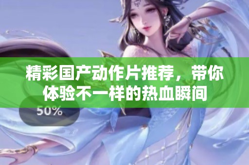 精彩国产动作片推荐，带你体验不一样的热血瞬间