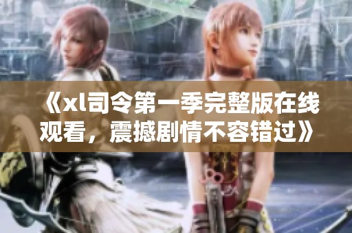 《xl司令第一季完整版在线观看，震撼剧情不容错过》
