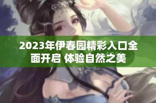 2023年伊春园精彩入口全面开启 体验自然之美