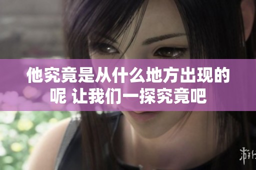 他究竟是从什么地方出现的呢 让我们一探究竟吧