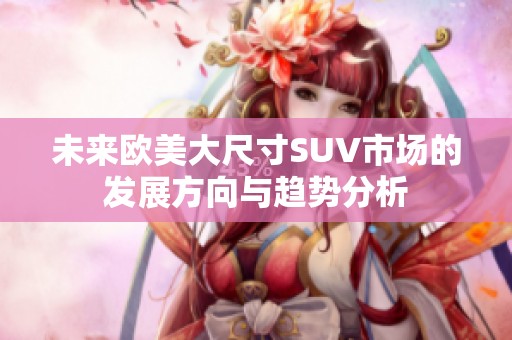 未来欧美大尺寸SUV市场的发展方向与趋势分析