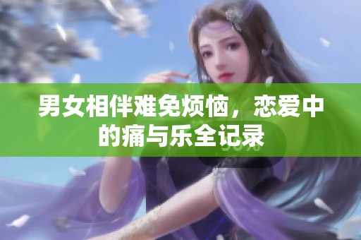 男女相伴难免烦恼，恋爱中的痛与乐全记录
