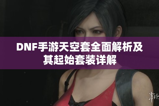 DNF手游天空套全面解析及其起始套装详解