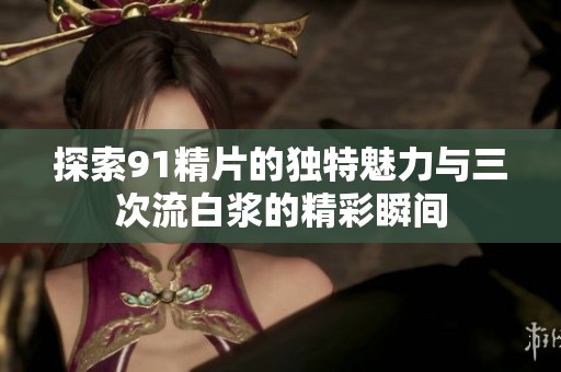 探索91精片的独特魅力与三次流白浆的精彩瞬间
