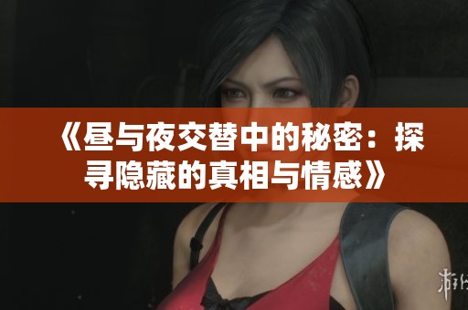 《昼与夜交替中的秘密：探寻隐藏的真相与情感》
