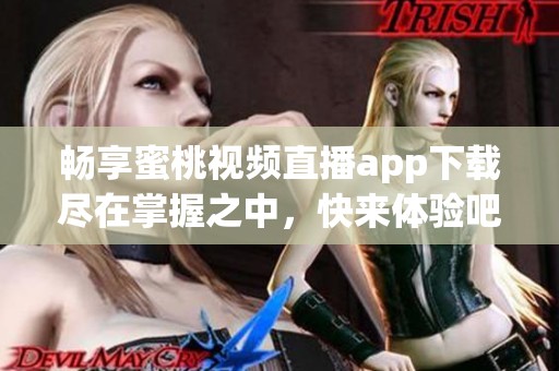 畅享蜜桃视频直播app下载尽在掌握之中，快来体验吧！
