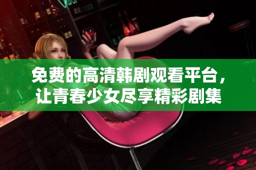 免费的高清韩剧观看平台，让青春少女尽享精彩剧集