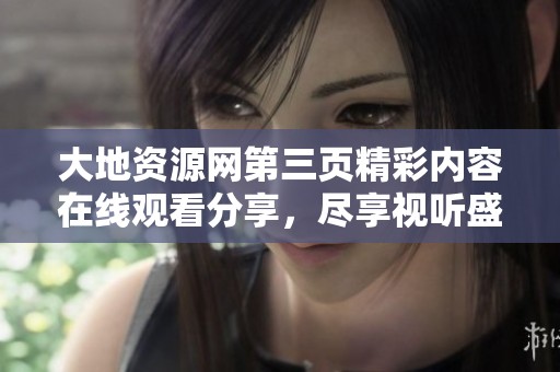 大地资源网第三页精彩内容在线观看分享，尽享视听盛宴