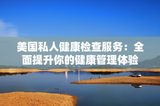 美国私人健康检查服务：全面提升你的健康管理体验