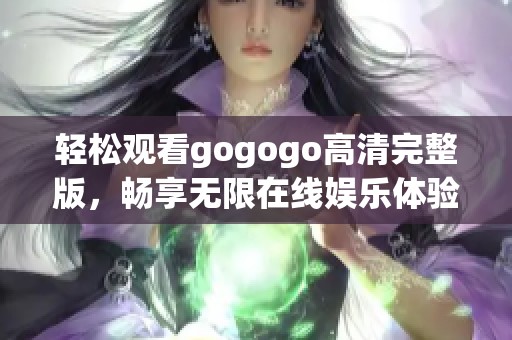 轻松观看gogogo高清完整版，畅享无限在线娱乐体验
