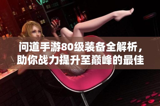 问道手游80级装备全解析，助你战力提升至巅峰的最佳攻略