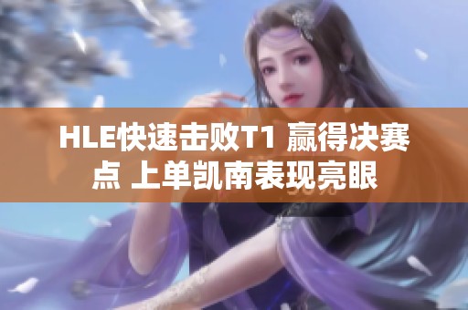 HLE快速击败T1 赢得决赛点 上单凯南表现亮眼