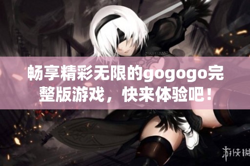 畅享精彩无限的gogogo完整版游戏，快来体验吧！