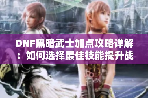 DNF黑暗武士加点攻略详解：如何选择最佳技能提升战斗力
