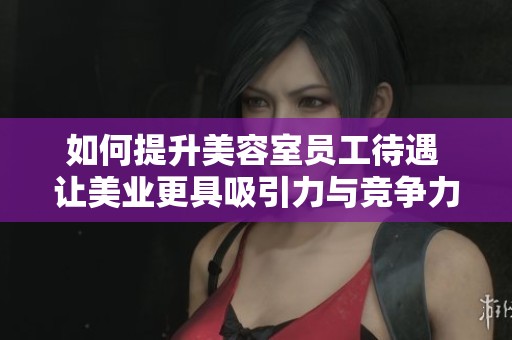 如何提升美容室员工待遇 让美业更具吸引力与竞争力