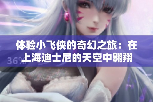 体验小飞侠的奇幻之旅：在上海迪士尼的天空中翱翔