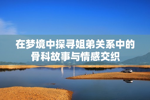 在梦境中探寻姐弟关系中的骨科故事与情感交织
