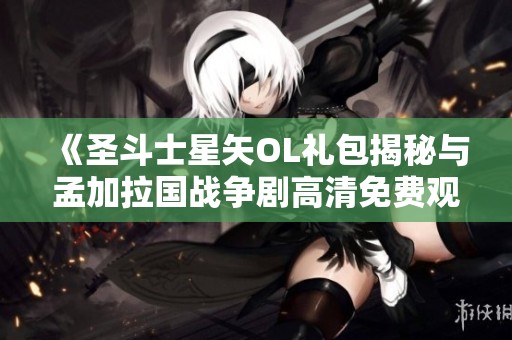 《圣斗士星矢OL礼包揭秘与孟加拉国战争剧高清免费观看指南》