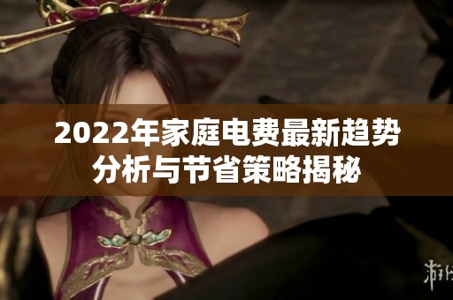 2022年家庭电费最新趋势分析与节省策略揭秘