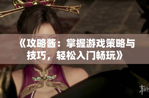 《攻略酱：掌握游戏策略与技巧，轻松入门畅玩》