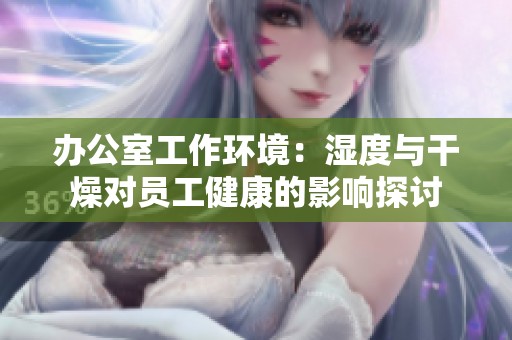 办公室工作环境：湿度与干燥对员工健康的影响探讨