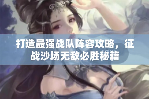 打造最强战队阵容攻略，征战沙场无敌必胜秘籍
