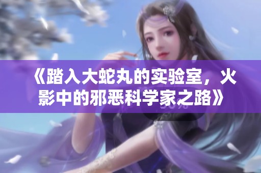 《踏入大蛇丸的实验室，火影中的邪恶科学家之路》