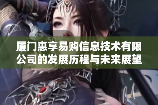 厦门惠享易购信息技术有限公司的发展历程与未来展望解析