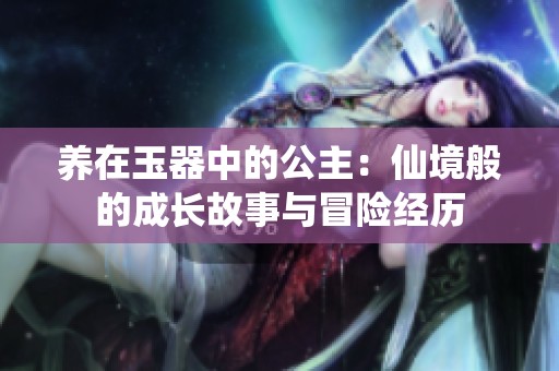 养在玉器中的公主：仙境般的成长故事与冒险经历